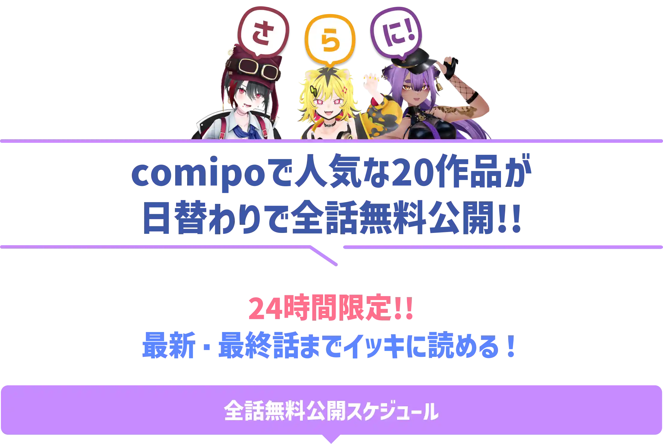 さらに! comipoで人気な20作品が日替わりで全話無料公開!! 24時間限定!! 最新・最終話までイッキに読める! 全話無料公開スケジュール