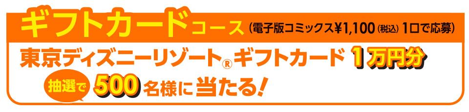 ギフトカードコース（電子版コミックス¥1,100（税込）1口で応募） 東京ディズニーリゾート® ギフトカード 1万円分 抽選で 500名様に当たる！