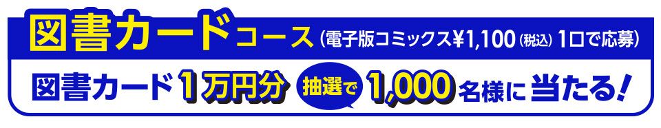 図書カードコース（電子版コミックス¥1,100（税込）1口で応募）図書カード 1万円分 抽選で 1,000名様に当たる！