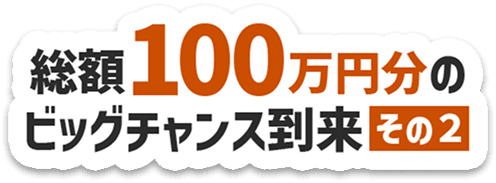 総額100万円分のビッグチャンス到来その2