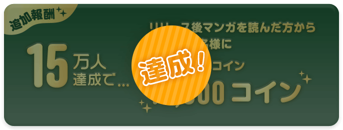 【達成！】【追加報酬】15万人達成で…リリース後マンガを読んだ方から抽選で10名様にボーナスコイン10,000コイン