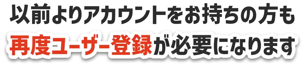 以前よりアカウントをお持ちの方も再度ユーザー登録が必要になります