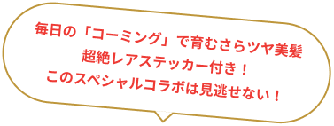 毎日の「コーミング」で育むさらツヤ美髪 超絶レアステッカー付き！ このスペシャルコラボは見逃せない！